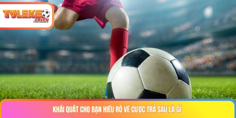 Khái quát cho bạn hiểu rõ về cược trả sau là gì