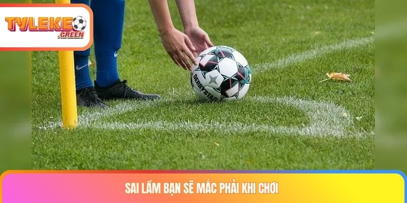 Sai lầm bạn sẽ mắc phải khi chơi